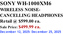 SONY WH-1000XM6 WIRELESS NOISE- CANCELLING HEADPHONES Retail @ $599.00 ea. Sale Price: $499.99 ea. December 12, 2025- December 25, 2025