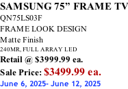 SAMSUNG 75” FRAME TV QN75LS03F FRAME LOOK DESIGN Matte Finish 240MR, FULL ARRAY LED Retail @ $3999.99 ea. Sale Price: $3499.99 ea. June 6, 2025- June 12, 2025