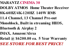 MARANTZ CINEMA 30 DOLBY ATMOS  Home Theater Receiver 8K-60HZ/4K-120HZ  140W RMS  11.4 Channel, 13 Channel Pre-out Monoblock, Built in streaming HEOS, Bluetooth & Airplay 2 IMAX, Amazon/Alexa Retail @ $6200.00 ea.  5 Year Warranty SEE STORE FOR BEST PRICE!