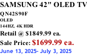 SAMSUNG 42" OLED TV QN42S90F         OLED 144HZ,  4K HDR Retail @ $1849.99 ea. Sale Price: $1699.99 ea. June 13, 2025- July 3, 2025