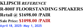 KLIPSCH REFERENCE R-800F FLOORSTANDING SPEAKERS Retail @ $1698.00 /PAIR Sale Price: $1098.00 /PAIR April 18, 2025- May 1, 2025