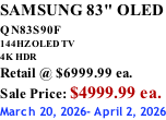 SAMSUNG 83" OLED QN83S90F         144HZ OLED TV 4K HDR Retail @ $6999.99 ea. Sale Price: $4999.99 ea. March 20, 2026- April 2, 2026