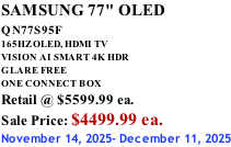 SAMSUNG 77" OLED QN77S95F         165HZ OLED, HDMI TV VISION AI SMART 4K HDR GLARE FREE ONE CONNECT BOX Retail @ $5599.99 ea. Sale Price: $4499.99 ea. November 14, 2025- December 11, 2025
