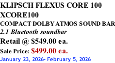 KLIPSCH FLEXUS CORE 100 XCORE100 COMPACT DOLBY ATMOS SOUND BAR 2.1 Bluetooth soundbar Retail @ $549.00 ea. Sale Price: $499.00 ea. January 23, 2026- February 5, 2026