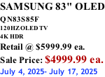 SAMSUNG 83" OLED QN83S85F         120HZ OLED TV 4K HDR Retail @ $5999.99 ea. Sale Price: $4999.99 ea. July 4, 2025- July 17, 2025