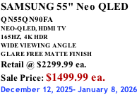 SAMSUNG 55" Neo QLED QN55QN90FA       NEO-QLED, HDMI TV 165HZ,  4K HDR WIDE VIEWING ANGLE GLARE FREE MATTE FINISH Retail @ $2299.99 ea. Sale Price: $1499.99 ea. December 12, 2025- January 8, 2026