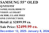 SAMSUNG 55" OLED QN55S95F       165HZ, OLED, HDMI TV VISION AI SMART 4K HDR, GLARE FREE ONE CONNECT BOX Retail @ $2899.99 ea. Sale Price: $2499.99 ea. December 12, 2025- January 8, 2026