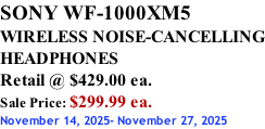 SONY WF-1000XM5 WIRELESS NOISE-CANCELLING HEADPHONES Retail @ $429.00 ea. Sale Price: $299.99 ea. November 14, 2025- November 27, 2025