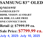 SAMSUNG 83" OLED QN83S95F         165HZ OLED TV HDMI, VISION AI SMART 4K HDR, GLARE FREE ONE CONNECT BOX Retail @ $7999.99 ea. Sale Price: $7799.99 ea. July 4, 2025- July 10, 2025