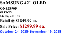 SAMSUNG 42" OLED QN42S90F         OLED TV 144HZ,  4K HDR Retail @ $1849.99 ea. Sale Price: $1299.99 ea. October 24, 2025- November 19, 2025