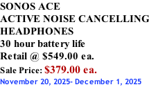 SONOS ACE ACTIVE NOISE CANCELLING HEADPHONES 30 hour battery life Retail @ $549.00 ea. Sale Price: $379.00 ea. November 20, 2025- December 1, 2025