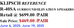 KLIPSCH REFERENCE R-40SA SURROUND/ELEVATION SPEAKERS Retail @ $699.00 /PAIR Sale Price: $469.00 /PAIR June 6, 2025- June 19, 2025