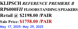 KLIPSCH REFERENCE PREMIERE II RP6000FII FLOORSTANDING SPEAKERS Retail @ $2198.00 /PAIR Sale Price: $1758.00 /PAIR May 17, 2025- May 29, 2025