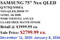 SAMSUNG 75" Neo QLED QN75QN90FA NEO-QLED, HDMI TV 165HZ,  4K HDR WIDE VIEWING ANGLE GLARE FREE MATTE FINISH Retail @ $3999.99 ea. Sale Price: $2799.99 ea. December 12, 2025- January 8, 2026