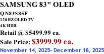 SAMSUNG 83" OLED QN83S85F         120HZ OLED TV 4K HDR Retail @ $5499.99 ea. Sale Price: $3999.99 ea. November 14, 2025- December 18, 2025