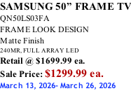 SAMSUNG 50” FRAME TV QN50LS03FA FRAME LOOK DESIGN Matte Finish 240MR, FULL ARRAY LED Retail @ $1699.99 ea. Sale Price: $1299.99 ea. March 13, 2026- March 26, 2026