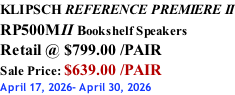 KLIPSCH REFERENCE PREMIERE II RP500MII Bookshelf Speakers Retail @ $799.00 /PAIR Sale Price: $639.00 /PAIR April 17, 2026- April 30, 2026