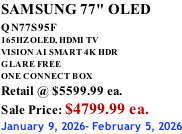 SAMSUNG 77" OLED QN77S95F         165HZ OLED, HDMI TV VISION AI SMART 4K HDR GLARE FREE ONE CONNECT BOX Retail @ $5599.99 ea. Sale Price: $4799.99 ea. January 9, 2026- February 5, 2026