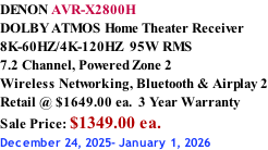 DENON AVR-X2800H DOLBY ATMOS Home Theater Receiver 8K-60HZ/4K-120HZ  95W RMS 7.2 Channel, Powered Zone 2  Wireless Networking, Bluetooth & Airplay 2 Retail @ $1649.00 ea.  3 Year Warranty Sale Price: $1349.00 ea. December 24, 2025- January 1, 2026