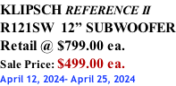 KLIPSCH REFERENCE II R121SW  12” SUBWOOFER Retail @ $799.00 ea. Sale Price: $499.00 ea. April 12, 2024- April 25, 2024