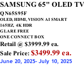 SAMSUNG 65" OLED TV QN65S95F         OLED, HDMI, VISION AI SMART 165HZ,  4K HDR GLARE FREE ONE CONNECT BOX Retail @ $3999.99 ea. Sale Price: $3499.99 ea. June 20, 2025- July 10, 2025