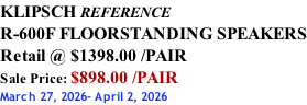 KLIPSCH REFERENCE R-600F FLOORSTANDING SPEAKERS Retail @ $1398.00 /PAIR Sale Price: $898.00 /PAIR March 27, 2026- April 2, 2026