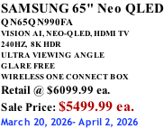 SAMSUNG 65" Neo QLED QN65QN990FA VISION AI, NEO-QLED, HDMI TV 240HZ,  8K HDR ULTRA VIEWING ANGLE GLARE FREE WIRELESS ONE CONNECT BOX Retail @ $6099.99 ea. Sale Price: $5499.99 ea. March 20, 2026- April 2, 2026