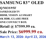 SAMSUNG 83" OLED QN83S95F         165HZ OLED TV HDMI, VISION AI SMART 4K HDR, GLARE FREE ONE CONNECT BOX Retail @ $7599.99 ea. Sale Price: $6999.99 ea. March 13, 2026- April 23, 2026