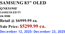 SAMSUNG 83" OLED QN83S90F         144HZ OLED TV 4K HDR Retail @ $6999.99 ea. Sale Price: $5299.99 ea. December 12, 2025- December 23, 2025