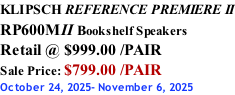 KLIPSCH REFERENCE PREMIERE II RP600MII Bookshelf Speakers Retail @ $999.00 /PAIR Sale Price: $799.00 /PAIR October 24, 2025- November 6, 2025