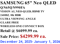 SAMSUNG 65" Neo QLED QN65QN990FA VISION AI, NEO-QLED, HDMI TV 240HZ,  8K HDR ULTRA VIEWING ANGLE GLARE FREE WIRELESS ONE CONNECT BOX Retail @ $6099.99 ea. Sale Price: $4299.99 ea. December 24, 2025- January 1, 2026