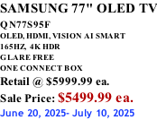 SAMSUNG 77" OLED TV QN77S95F         OLED, HDMI, VISION AI SMART 165HZ,  4K HDR GLARE FREE ONE CONNECT BOX Retail @ $5999.99 ea. Sale Price: $5499.99 ea. June 20, 2025- July 10, 2025
