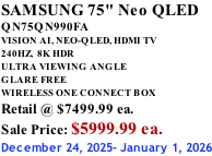 SAMSUNG 75" Neo QLED QN75QN990FA VISION AI, NEO-QLED, HDMI TV 240HZ,  8K HDR ULTRA VIEWING ANGLE GLARE FREE WIRELESS ONE CONNECT BOX Retail @ $7499.99 ea. Sale Price: $5999.99 ea. December 24, 2025- January 1, 2026