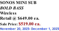 SONOS MINI SUB  BOLD BASS Wireless Retail @ $649.00 ea. Sale Price: $519.00 ea. November 20, 2025- December 1, 2025