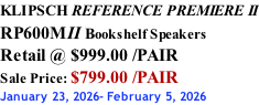 KLIPSCH REFERENCE PREMIERE II RP600MII Bookshelf Speakers Retail @ $999.00 /PAIR Sale Price: $799.00 /PAIR January 23, 2026- February 5, 2026