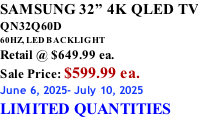 SAMSUNG 32” 4K QLED TV QN32Q60D 60HZ, LED BACKLIGHT Retail @ $649.99 ea. Sale Price: $599.99 ea. June 6, 2025- July 10, 2025 LIMITED QUANTITIES
