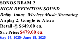 SONOS BEAM 2 HIGH DEFINITION SOUND Dolby Atmos, Wireless Music Streaming Airplay 2, Google & Alexa Retail @ $649.00 ea. Sale Price: $479.00 ea. May 29, 2025- June 15, 2025