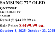 SAMSUNG 77" OLED QN77S90F         144HZ OLED TV 4K HDR Retail @ $4499.99 ea. Sale Price: $3499.99 ea. October 3, 2025- October 23, 2025