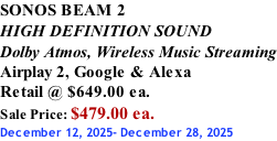 SONOS BEAM 2 HIGH DEFINITION SOUND Dolby Atmos, Wireless Music Streaming Airplay 2, Google & Alexa Retail @ $649.00 ea. Sale Price: $479.00 ea. December 12, 2025- December 28, 2025