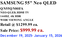 SAMSUNG 55" Neo QLED  QN55QN80FA       NEO-QLED, HDMI TV 144HZ,  4K HDR WIDE VIEWING ANGLE Retail @ $1299.99 ea. Sale Price: $999.99 ea. December 19, 2025- January 15, 2026