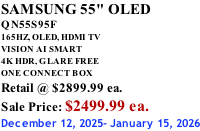 SAMSUNG 55" OLED QN55S95F       165HZ, OLED, HDMI TV VISION AI SMART 4K HDR, GLARE FREE ONE CONNECT BOX Retail @ $2899.99 ea. Sale Price: $2499.99 ea. December 12, 2025- January 15, 2026