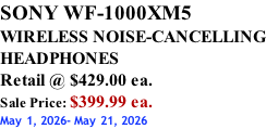 SONY WF-1000XM5 WIRELESS NOISE-CANCELLING HEADPHONES Retail @ $429.00 ea. Sale Price: $399.99 ea. May 1, 2026- May 21, 2026