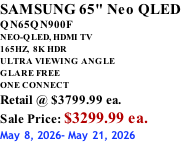SAMSUNG 65" Neo QLED QN65QN900F NEO-QLED, HDMI TV 165HZ,  8K HDR ULTRA VIEWING ANGLE GLARE FREE ONE CONNECT Retail @ $3799.99 ea. Sale Price: $3299.99 ea. May 8, 2026- May 21, 2026