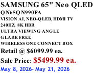 SAMSUNG 65" Neo QLED QN65QN990FA VISION AI, NEO-QLED, HDMI TV 240HZ,  8K HDR ULTRA VIEWING ANGLE GLARE FREE WIRELESS ONE CONNECT BOX Retail @ $6099.99 ea. Sale Price: $5499.99 ea. May 8, 2026- May 21, 2026