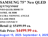 SAMSUNG 75" Neo QLED QN75QN900F NEO-QLED, HDMI TV 165HZ,  4K HDR ULTRA VIEWING ANGLE GLARE FREE ONE CONNECT Retail @ $5499.99 ea. Sale Price: $4499.99 ea. August 15, 2025- September 4, 2025