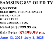 SAMSUNG 83" OLED TV QN83S95F         OLED, HDMI, VISION AI SMART 165HZ,  4K HDR GLARE FREE ONE CONNECT BOX Retail @ $7999.99 ea. Sale Price: $7499.99 ea. June 13, 2025- July 3, 2025