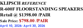 KLIPSCH REFERENCE R-600F FLOORSTANDING SPEAKERS Retail @ $1398.00 /PAIR Sale Price: $798.00 /PAIR April 10, 2026- April 30, 2026