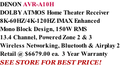 DENON AVR-A10H DOLBY ATMOS Home Theater Receiver 8K-60HZ/4K-120HZ IMAX Enhanced Mono Block Design, 150W RMS 13.4 Channel, Powered Zone 2 & 3 Wireless Networking, Bluetooth & Airplay 2 Retail @ $6679.00 ea.  3 Year Warranty SEE STORE FOR BEST PRICE!