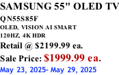 SAMSUNG 55" OLED TV QN55S85F        OLED,  VISION AI SMART 120HZ,  4K HDR Retail @ $2199.99 ea. Sale Price: $1999.99 ea. May 23, 2025- May 29, 2025