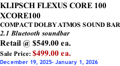 KLIPSCH FLEXUS CORE 100 XCORE100 COMPACT DOLBY ATMOS SOUND BAR 2.1 Bluetooth soundbar Retail @ $549.00 ea. Sale Price: $499.00 ea. December 19, 2025- January 1, 2026